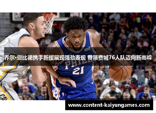 乔尔·恩比德携手新援展现强劲表现 带领费城76人队迈向新高峰