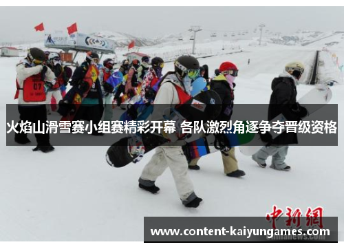 火焰山滑雪赛小组赛精彩开幕 各队激烈角逐争夺晋级资格