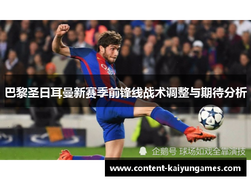 巴黎圣日耳曼新赛季前锋线战术调整与期待分析