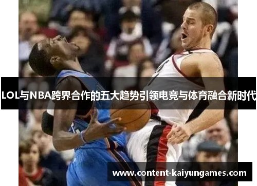 LOL与NBA跨界合作的五大趋势引领电竞与体育融合新时代