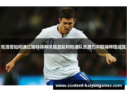 克洛普如何通过独特领导风格激发利物浦队员潜力并取得辉煌成就