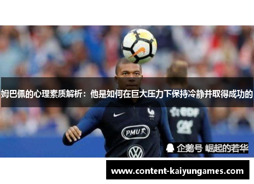 姆巴佩的心理素质解析：他是如何在巨大压力下保持冷静并取得成功的