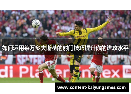 如何运用莱万多夫斯基的射门技巧提升你的进攻水平