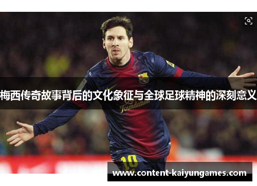 梅西传奇故事背后的文化象征与全球足球精神的深刻意义