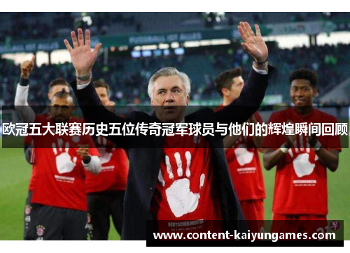 欧冠五大联赛历史五位传奇冠军球员与他们的辉煌瞬间回顾