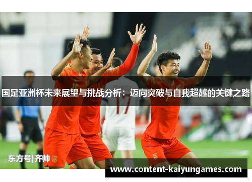 国足亚洲杯未来展望与挑战分析：迈向突破与自我超越的关键之路