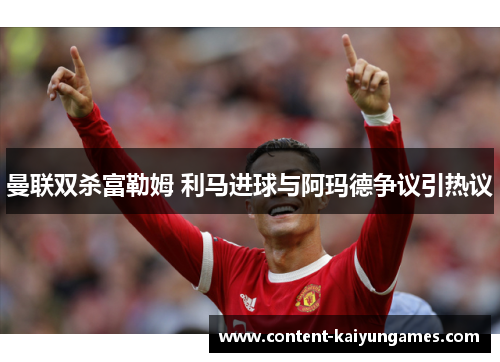 曼联双杀富勒姆 利马进球与阿玛德争议引热议