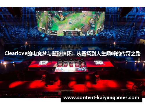 Clearlove的电竞梦与篮球情怀：从赛场到人生巅峰的传奇之路