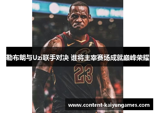 勒布朗与Uzi联手对决 谁将主宰赛场成就巅峰荣耀