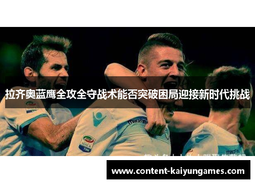 拉齐奥蓝鹰全攻全守战术能否突破困局迎接新时代挑战