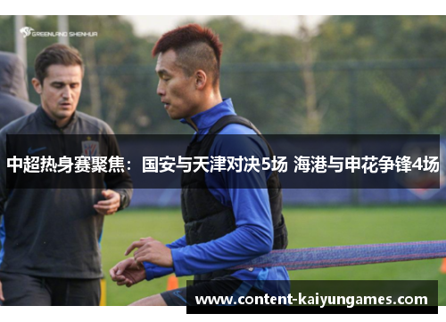 中超热身赛聚焦：国安与天津对决5场 海港与申花争锋4场