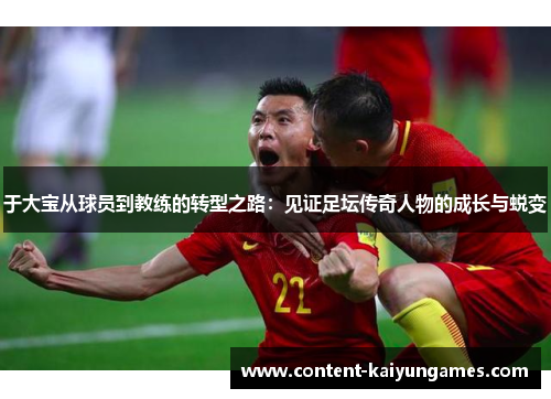 于大宝从球员到教练的转型之路：见证足坛传奇人物的成长与蜕变