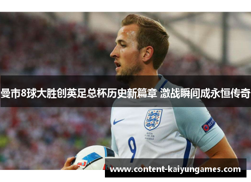 曼市8球大胜创英足总杯历史新篇章 激战瞬间成永恒传奇