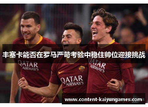 丰塞卡能否在罗马严苛考验中稳住帅位迎接挑战