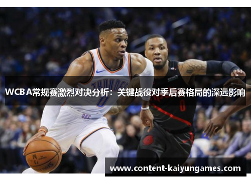 WCBA常规赛激烈对决分析：关键战役对季后赛格局的深远影响