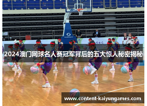 2024澳门网球名人赛冠军背后的五大惊人秘密揭秘