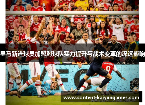 皇马新进球员加盟对球队实力提升与战术变革的深远影响