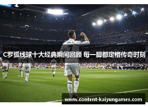 C罗弧线球十大经典瞬间回顾 每一脚都定格传奇时刻