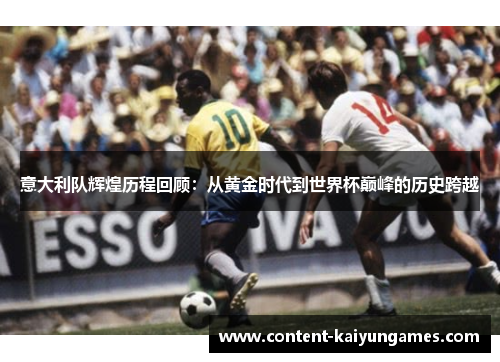 意大利队辉煌历程回顾：从黄金时代到世界杯巅峰的历史跨越