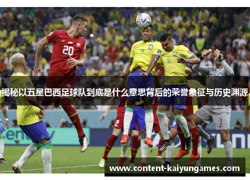 揭秘以五星巴西足球队到底是什么意思背后的荣誉象征与历史渊源