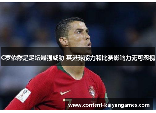 C罗依然是足坛最强威胁 其进球能力和比赛影响力无可忽视