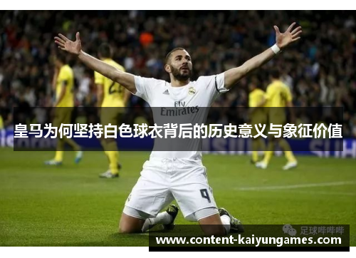 皇马为何坚持白色球衣背后的历史意义与象征价值