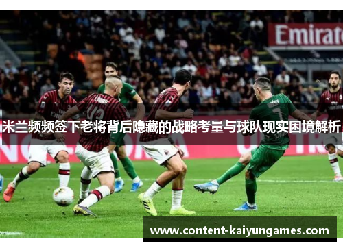 米兰频频签下老将背后隐藏的战略考量与球队现实困境解析