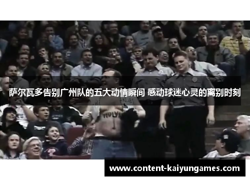 萨尔瓦多告别广州队的五大动情瞬间 感动球迷心灵的离别时刻