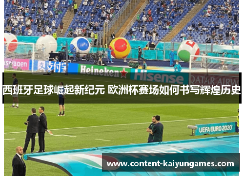 西班牙足球崛起新纪元 欧洲杯赛场如何书写辉煌历史
