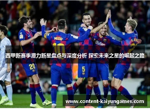 西甲新赛季潜力新星盘点与深度分析 探索未来之星的崛起之路