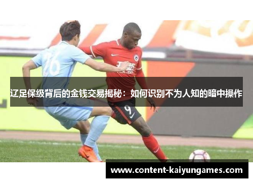 辽足保级背后的金钱交易揭秘：如何识别不为人知的暗中操作