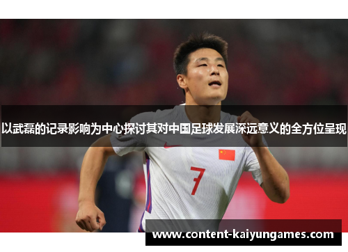 以武磊的记录影响为中心探讨其对中国足球发展深远意义的全方位呈现