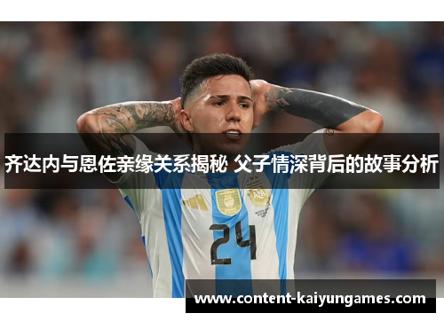 齐达内与恩佐亲缘关系揭秘 父子情深背后的故事分析